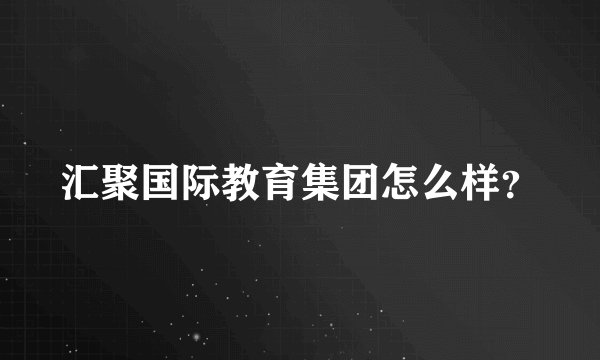 汇聚国际教育集团怎么样？