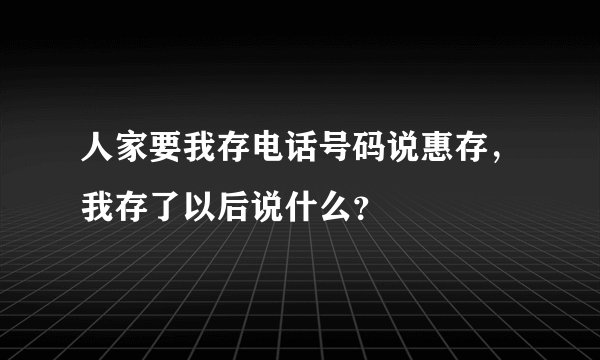 人家要我存电话号码说惠存，我存了以后说什么？