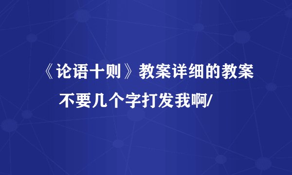 《论语十则》教案详细的教案 不要几个字打发我啊/