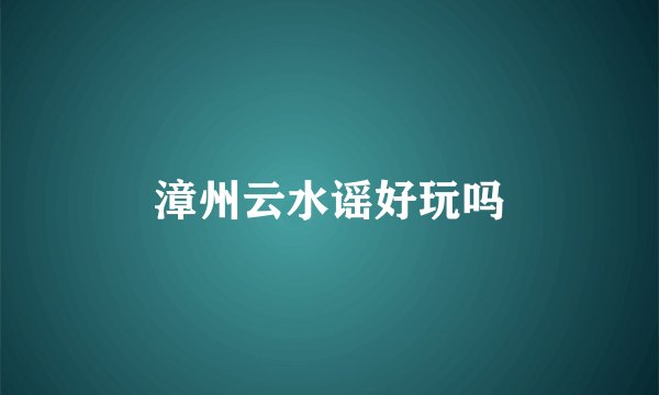 漳州云水谣好玩吗