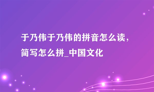 于乃伟于乃伟的拼音怎么读，简写怎么拼_中国文化