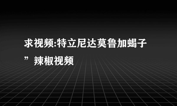 求视频:特立尼达莫鲁加蝎子”辣椒视频