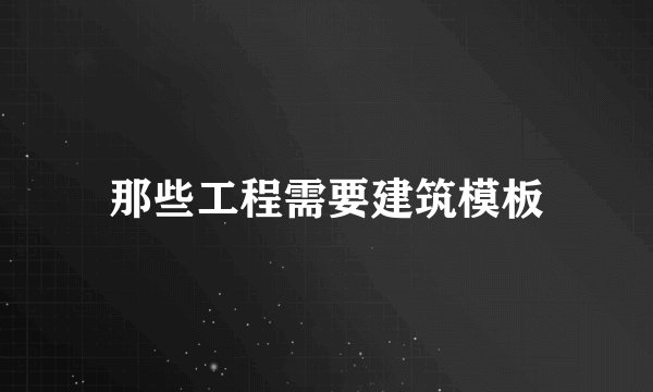 那些工程需要建筑模板