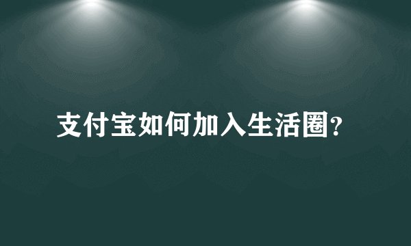 支付宝如何加入生活圈？