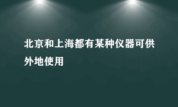 北京和上海都有某种仪器可供外地使用