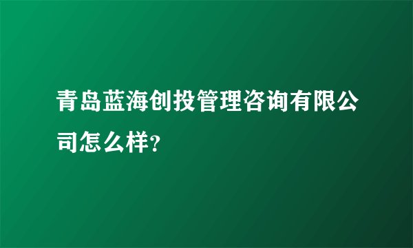 青岛蓝海创投管理咨询有限公司怎么样？