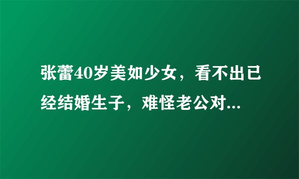 张蕾40岁美如少女,看不出已经结婚生子,难怪老公对她一见钟情