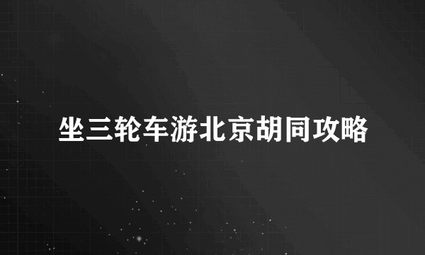 坐三轮车游北京胡同攻略