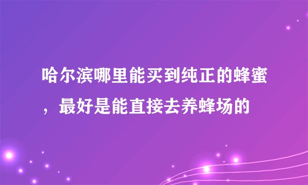 哈尔滨哪里能买到纯正的蜂蜜,最好是能直接去养蜂场的