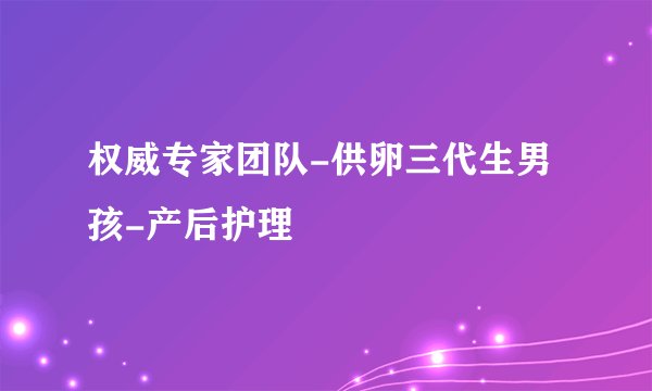 权威专家团队-供卵三代生男孩-产后护理