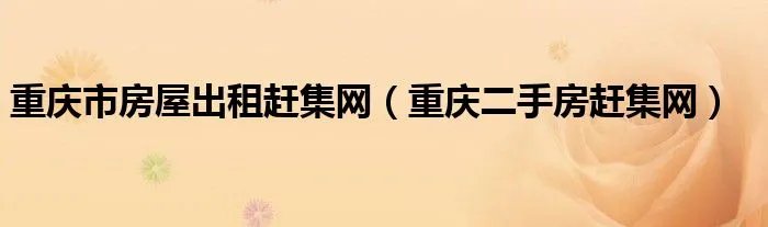 重庆市房屋出租赶集网（重庆二手房赶集网）