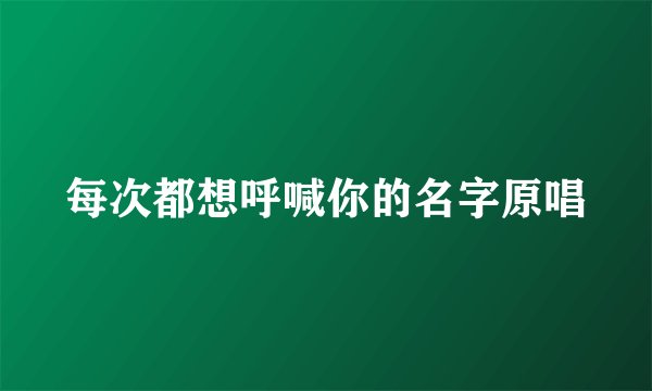 每次都想呼喊你的名字原唱
