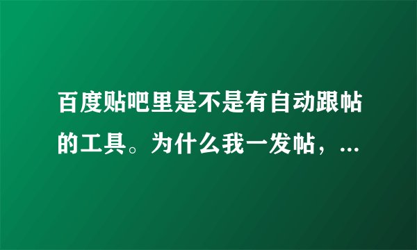 百度贴吧里是不是有自动跟帖的工具。为什么我一发帖，总有特别快的跟帖，而且都是乱七八糟的广告内容？