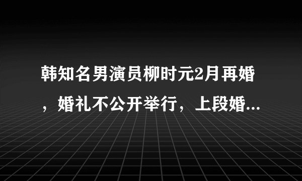 韩知名男演员柳时元2月再婚,婚礼不公开举行,上段婚史被曝光