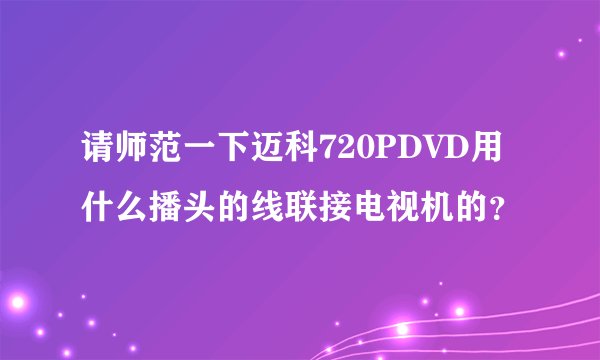 请师范一下迈科720PDVD用什么播头的线联接电视机的？