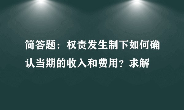 简答题：权责发生制下如何确认当期的收入和费用？求解