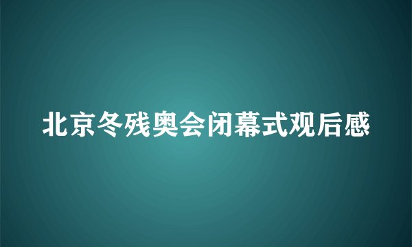北京冬残奥会闭幕式观后感