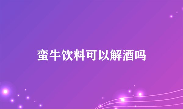 蛮牛饮料可以解酒吗