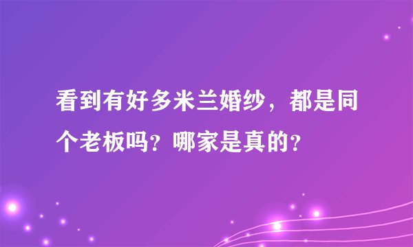 看到有好多米兰婚纱，都是同个老板吗？哪家是真的？