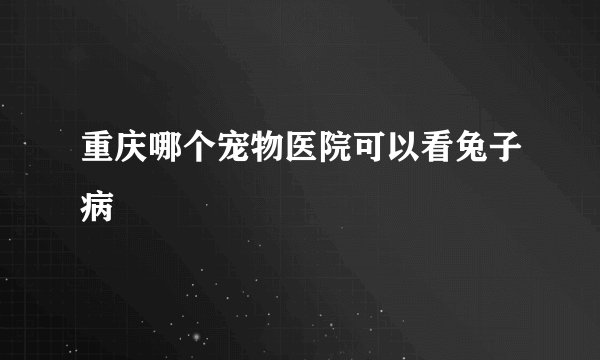 重庆哪个宠物医院可以看兔子病