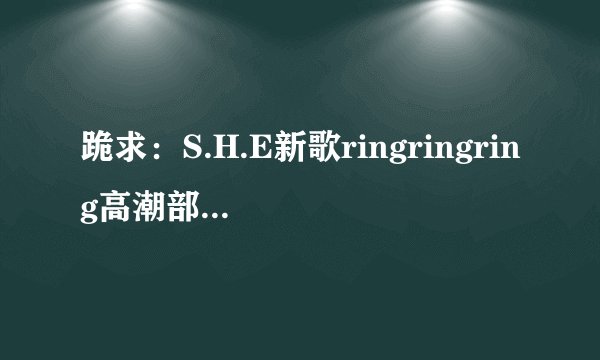 跪求:S.H.E新歌ringringring高潮部分wav格式铃声