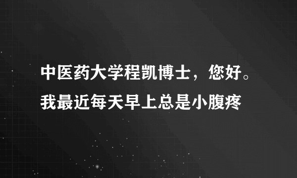 中医药大学程凯博士，您好。我最近每天早上总是小腹疼