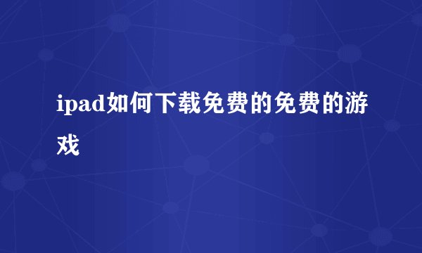ipad如何下载免费的免费的游戏