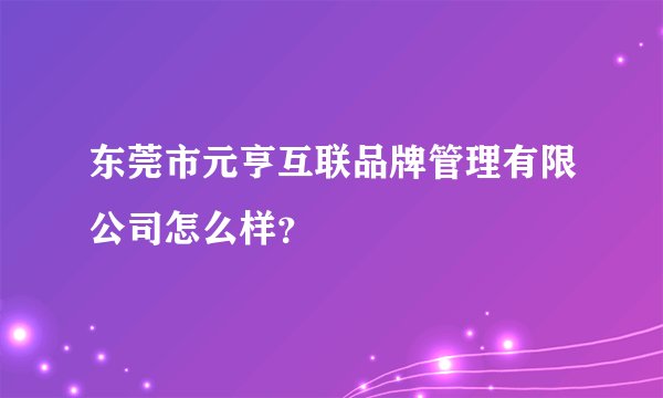 东莞市元亨互联品牌管理有限公司怎么样？