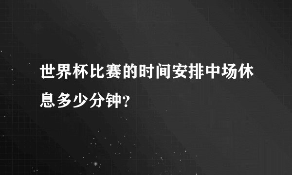 世界杯比赛的时间安排中场休息多少分钟？
