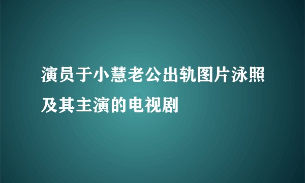 演员于小慧老公出轨图片泳照及其主演的电视剧