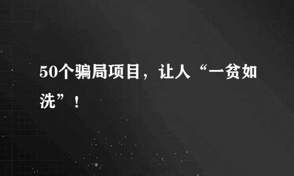 50个骗局项目,让人“一贫如洗”!
