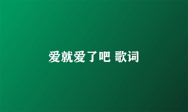 爱就爱了吧 歌词