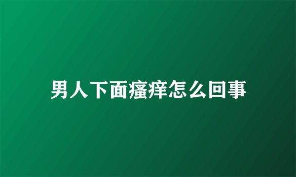 男人下面瘙痒怎么回事