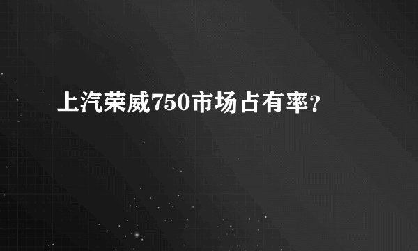 上汽荣威750市场占有率？