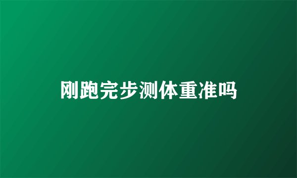 刚跑完步测体重准吗