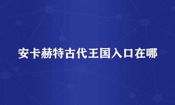 安卡赫特古代王国入口在哪