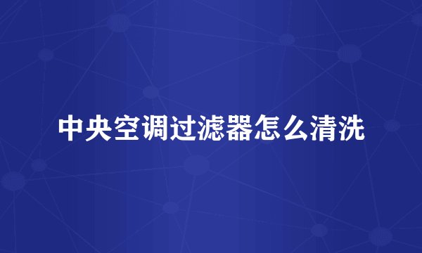 中央空调过滤器怎么清洗