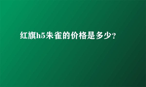 红旗h5朱雀的价格是多少?