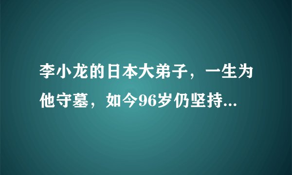 李小龙的日本大弟子，一生为他守墓，如今96岁仍坚持每周扫墓一次