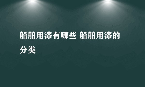 船舶用漆有哪些 船舶用漆的分类