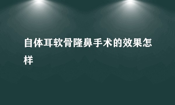 自体耳软骨隆鼻手术的效果怎样