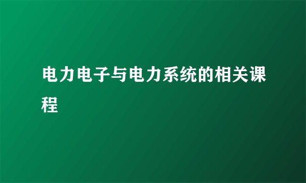 电力电子与电力系统的相关课程