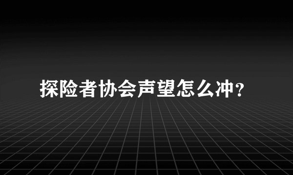 探险者协会声望怎么冲？
