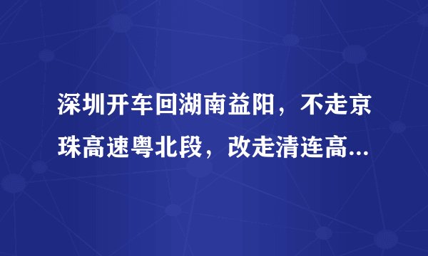 深圳开车回湖南益阳，不走京珠高速粤北段，改走清连高速，应该怎么走？最新的走法和路况是什么样的？谢谢