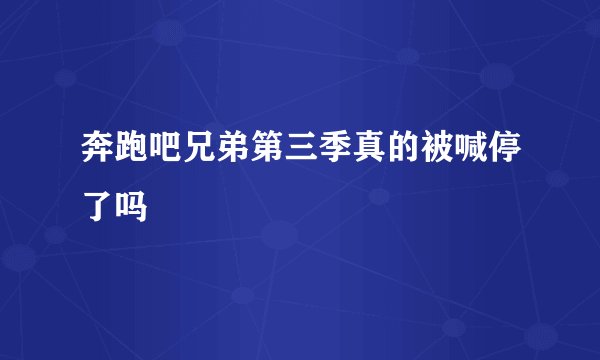 奔跑吧兄弟第三季真的被喊停了吗