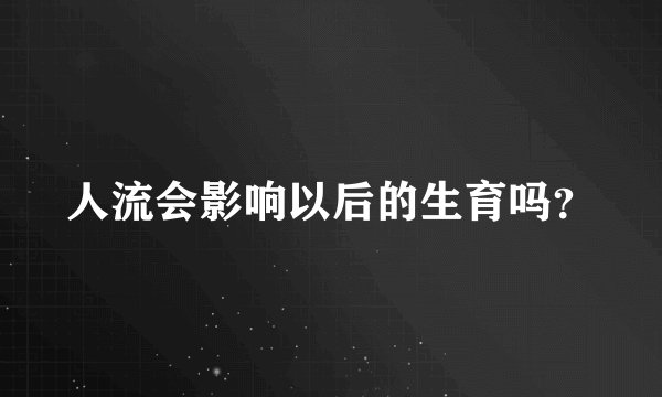 人流会影响以后的生育吗？