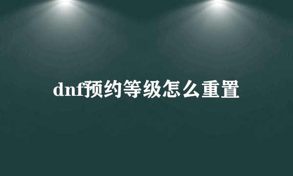 dnf预约等级怎么重置
