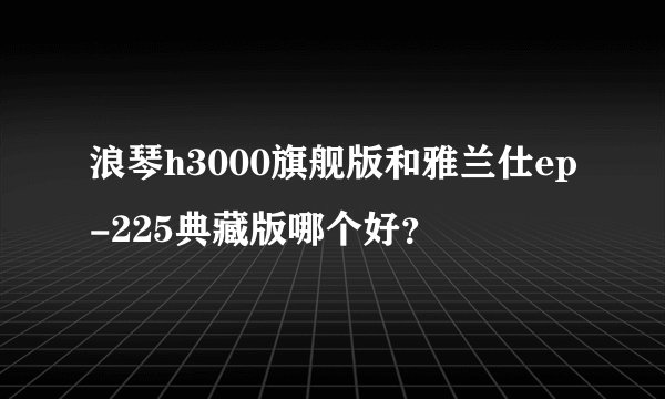 浪琴h3000旗舰版和雅兰仕ep-225典藏版哪个好?