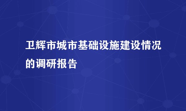 卫辉市城市基础设施建设情况的调研报告