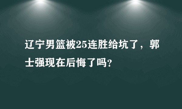 辽宁男篮被25连胜给坑了，郭士强现在后悔了吗？
